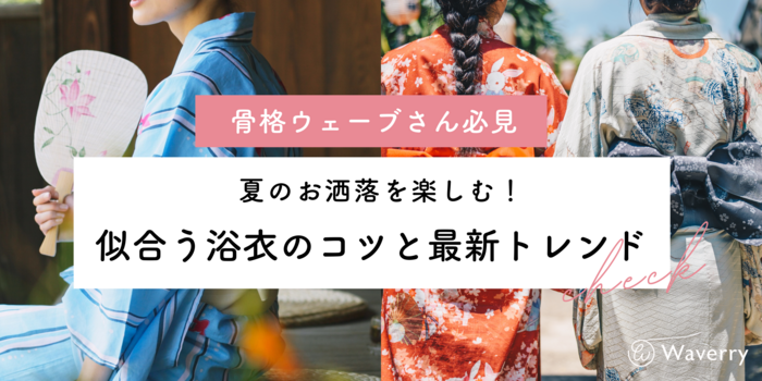 【骨格ウェーブ必見】似合う浴衣選びのコツと最新トレンド